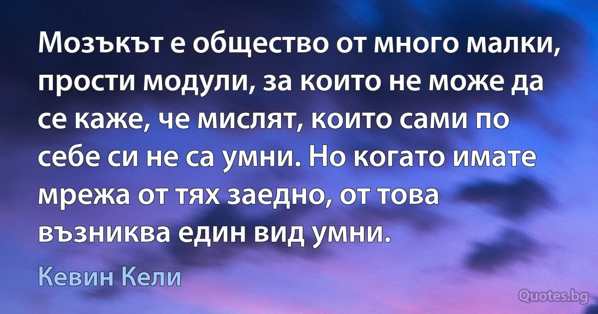 Мозъкът е общество от много малки, прости модули, за които не може да се каже, че мислят, които сами по себе си не са умни. Но когато имате мрежа от тях заедно, от това възниква един вид умни. (Кевин Кели)