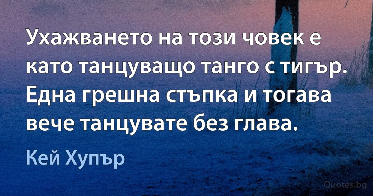 Ухажването на този човек е като танцуващо танго с тигър. Една грешна стъпка и тогава вече танцувате без глава. (Кей Хупър)