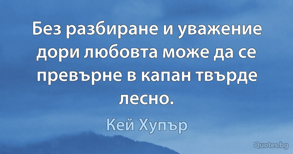 Без разбиране и уважение дори любовта може да се превърне в капан твърде лесно. (Кей Хупър)