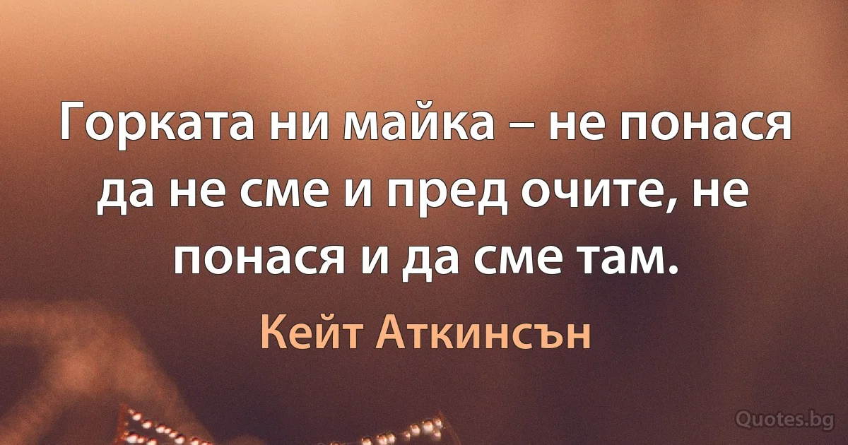 Горката ни майка – не понася да не сме и пред очите, не понася и да сме там. (Кейт Аткинсън)