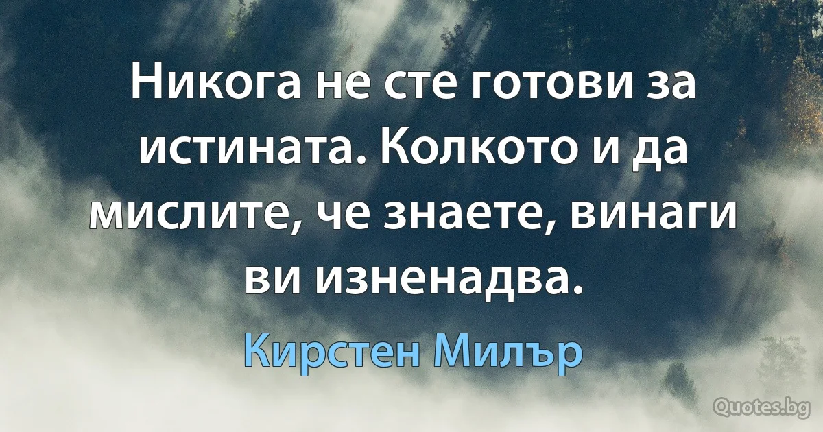 Никога не сте готови за истината. Колкото и да мислите, че знаете, винаги ви изненадва. (Кирстен Милър)