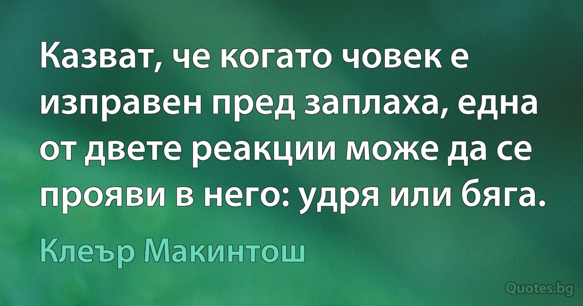 Казват, че когато човек е изправен пред заплаха, една от двете реакции може да се прояви в него: удря или бяга. (Клеър Макинтош)