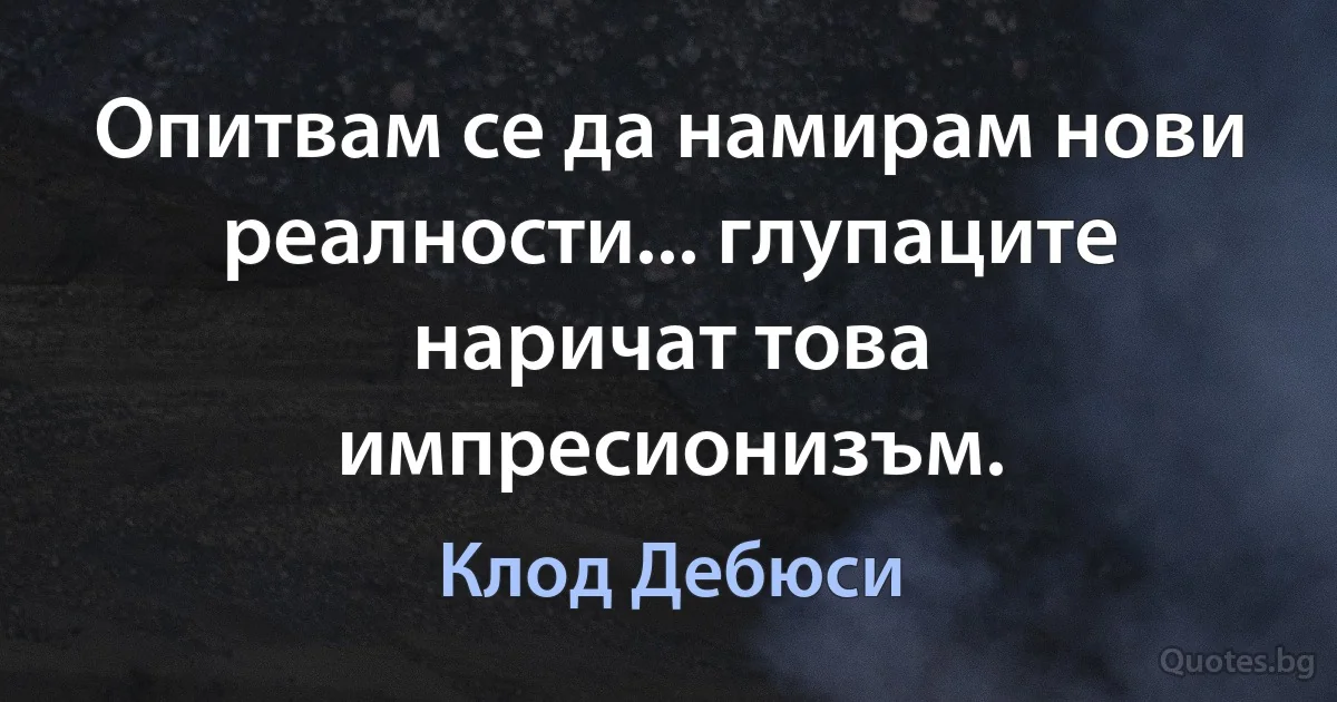 Опитвам се да намирам нови реалности... глупаците наричат това импресионизъм. (Клод Дебюси)