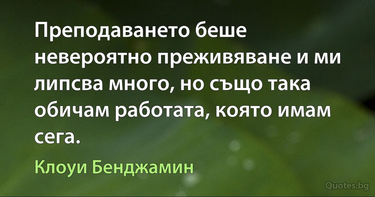 Преподаването беше невероятно преживяване и ми липсва много, но също така обичам работата, която имам сега. (Клоуи Бенджамин)