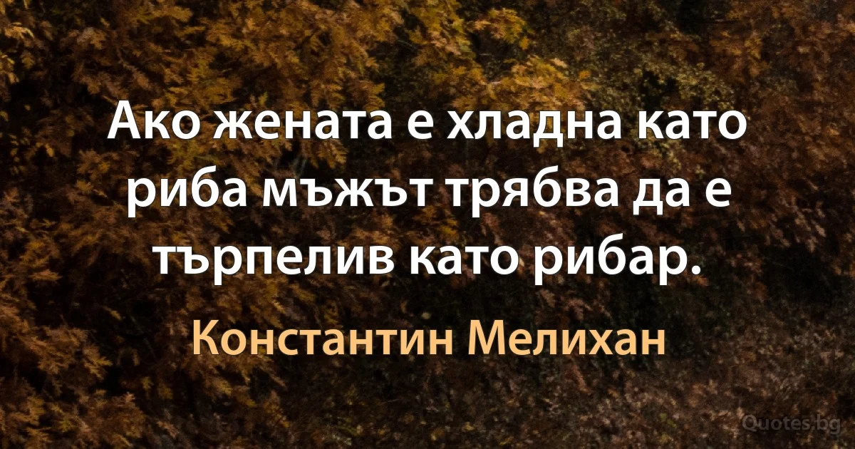 Ако жената е хладна като риба мъжът трябва да е търпелив като рибар. (Константин Мелихан)