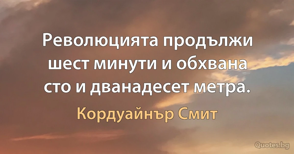 Революцията продължи шест минути и обхвана сто и дванадесет метра. (Кордуайнър Смит)