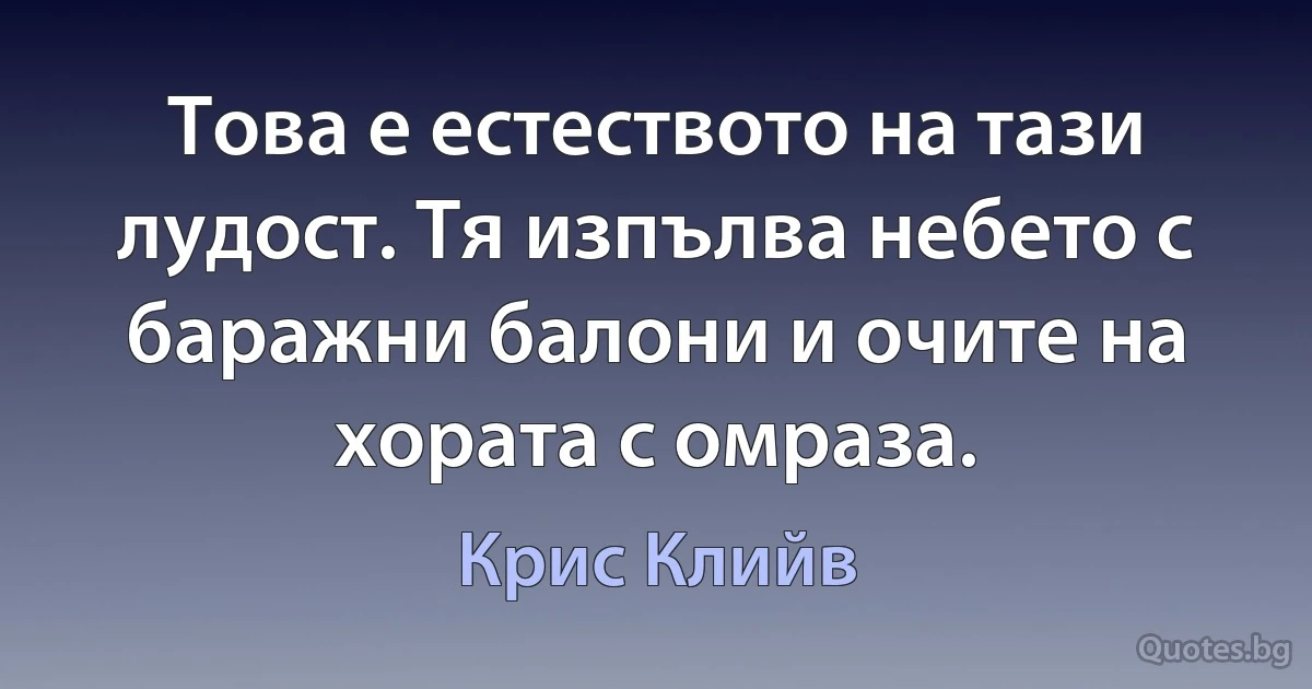 Това е естеството на тази лудост. Тя изпълва небето с баражни балони и очите на хората с омраза. (Крис Клийв)