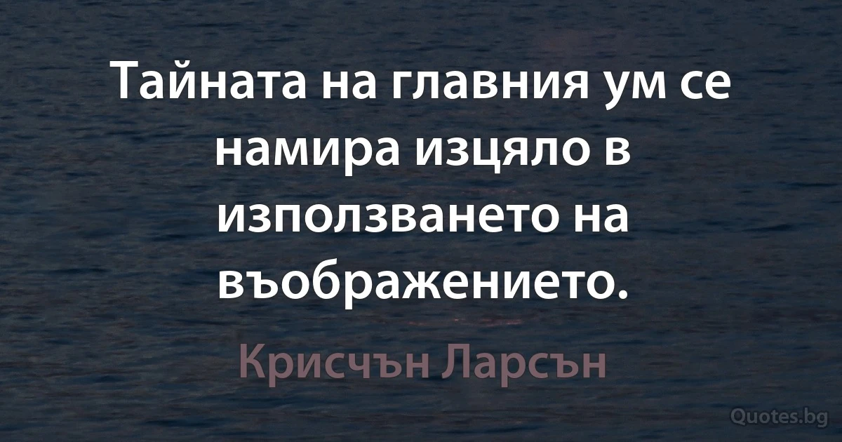 Тайната на главния ум се намира изцяло в използването на въображението. (Крисчън Ларсън)