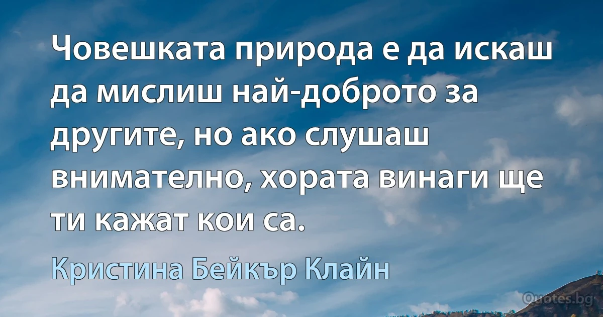 Човешката природа е да искаш да мислиш най-доброто за другите, но ако слушаш внимателно, хората винаги ще ти кажат кои са. (Кристина Бейкър Клайн)