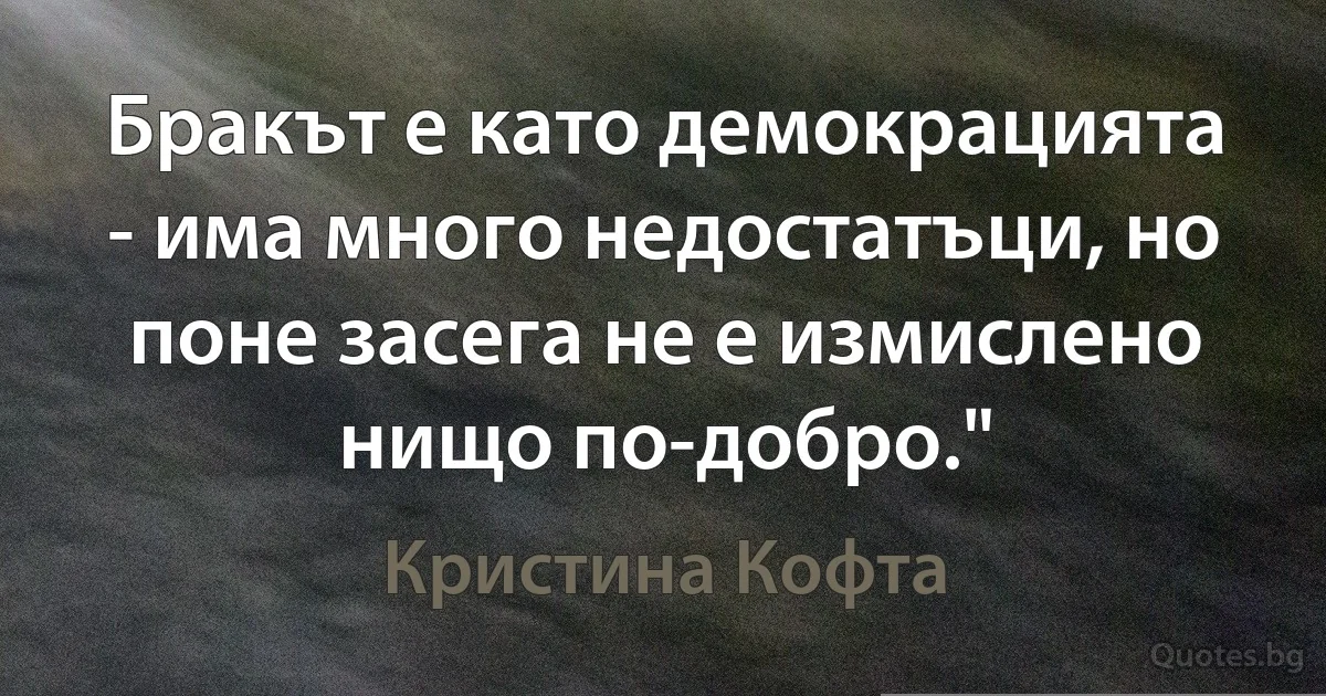 Бракът е като демокрацията - има много недостатъци, но поне засега не е измислено нищо по-добро." (Кристина Кофта)