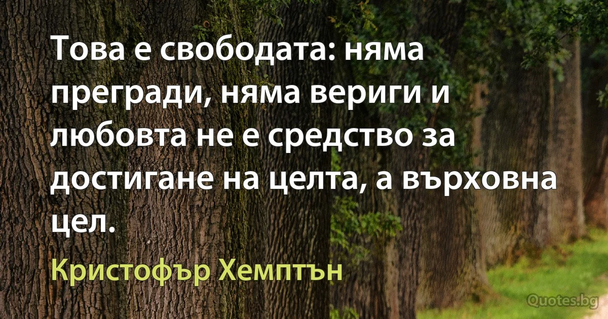 Това е свободата: няма прегради, няма вериги и любовта не е средство за достигане на целта, а върховна цел. (Кристофър Хемптън)