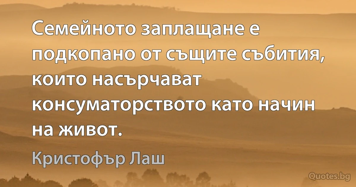 Семейното заплащане е подкопано от същите събития, които насърчават консуматорството като начин на живот. (Кристофър Лаш)