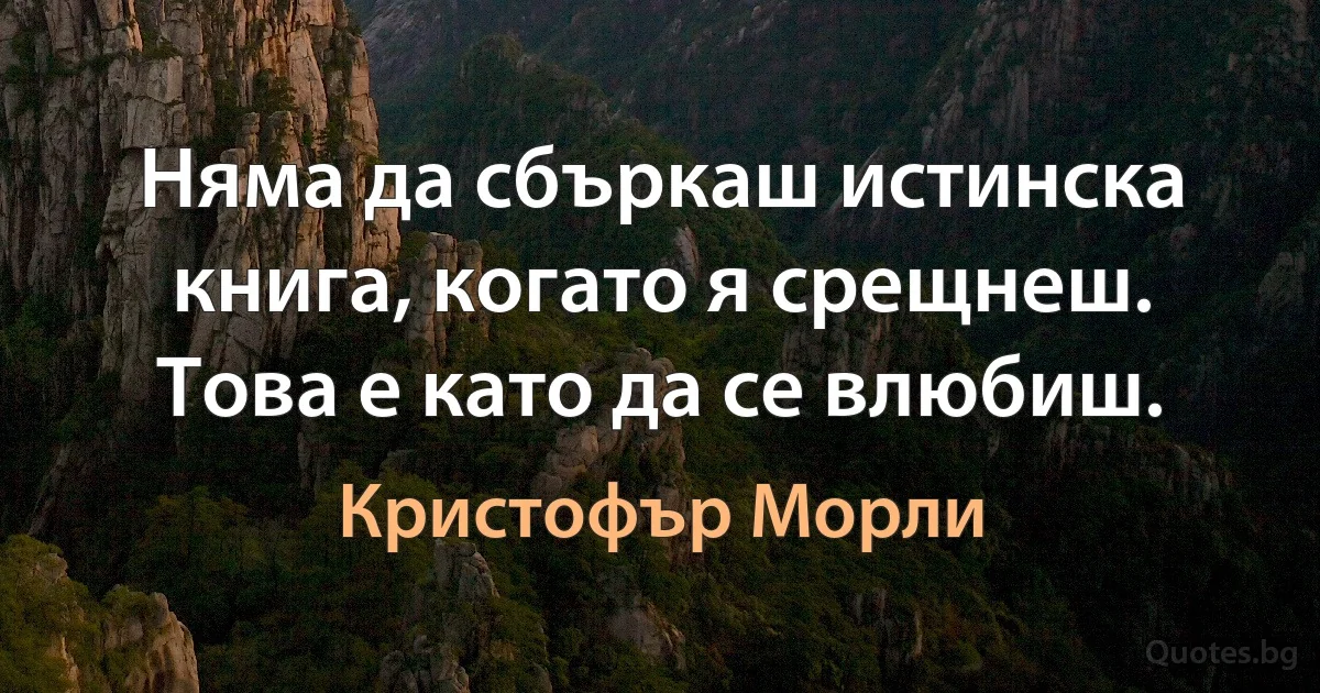 Няма да сбъркаш истинска книга, когато я срещнеш. Това е като да се влюбиш. (Кристофър Морли)