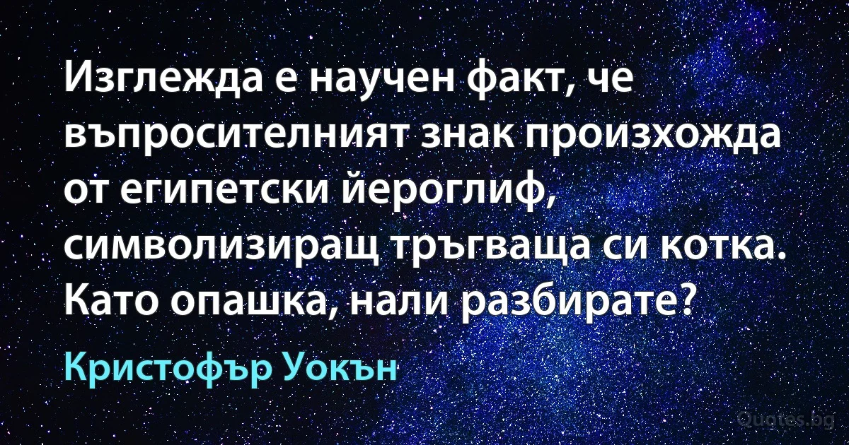 Изглежда е научен факт, че въпросителният знак произхожда от египетски йероглиф, символизиращ тръгваща си котка. Като опашка, нали разбирате? (Кристофър Уокън)