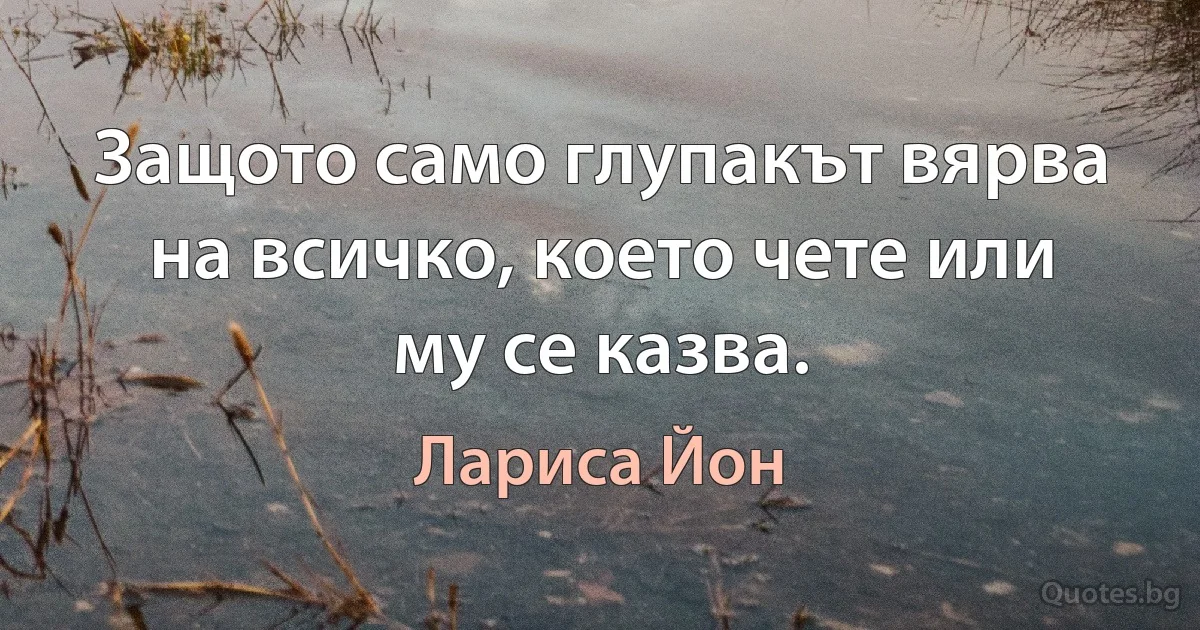 Защото само глупакът вярва на всичко, което чете или му се казва. (Лариса Йон)