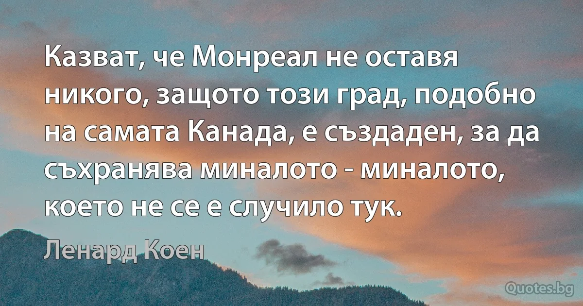 Казват, че Монреал не оставя никого, защото този град, подобно на самата Канада, е създаден, за да съхранява миналото - миналото, което не се е случило тук. (Ленард Коен)