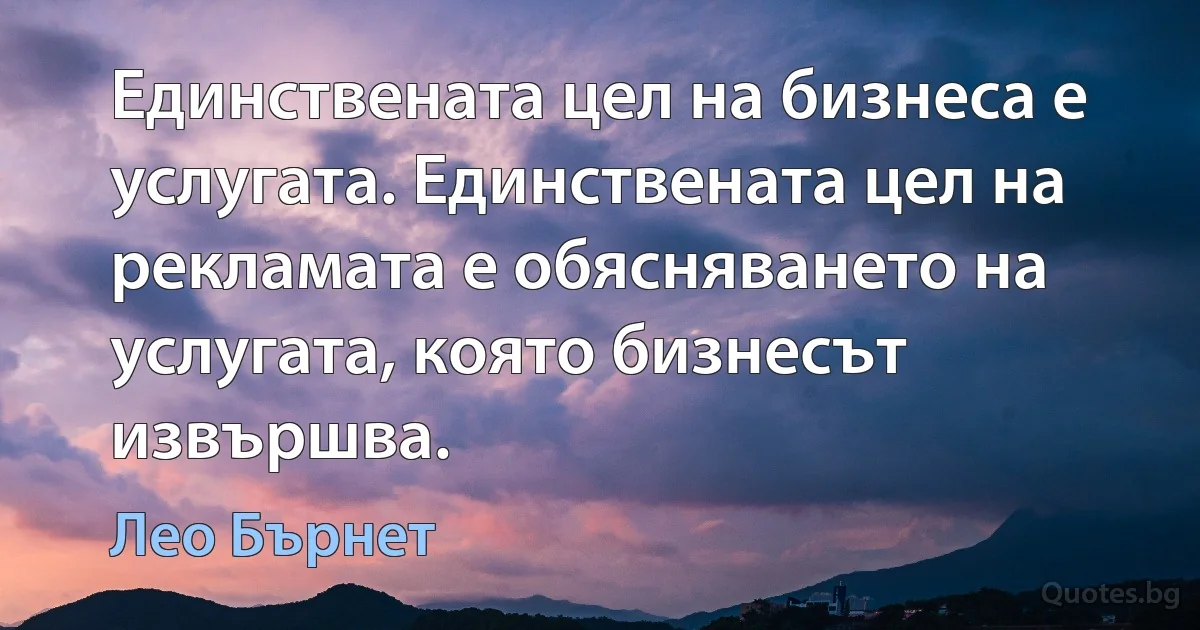 Единствената цел на бизнеса е услугата. Единствената цел на рекламата е обясняването на услугата, която бизнесът извършва. (Лео Бърнет)