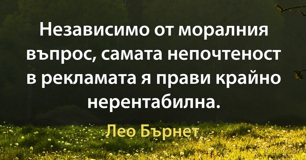 Независимо от моралния въпрос, самата непочтеност в рекламата я прави крайно нерентабилна. (Лео Бърнет)