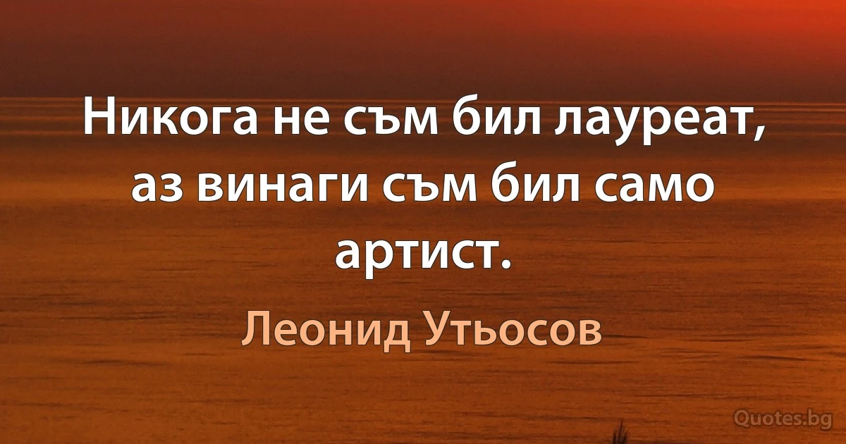 Никога не съм бил лауреат, аз винаги съм бил само артист. (Леонид Утьосов)