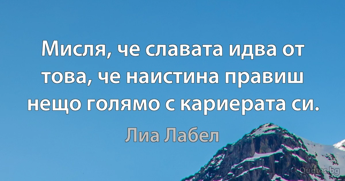 Мисля, че славата идва от това, че наистина правиш нещо голямо с кариерата си. (Лиа Лабел)