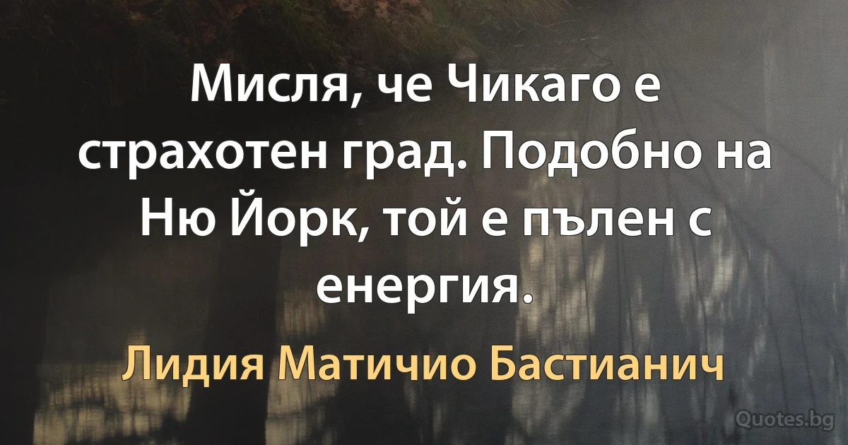 Мисля, че Чикаго е страхотен град. Подобно на Ню Йорк, той е пълен с енергия. (Лидия Матичио Бастианич)