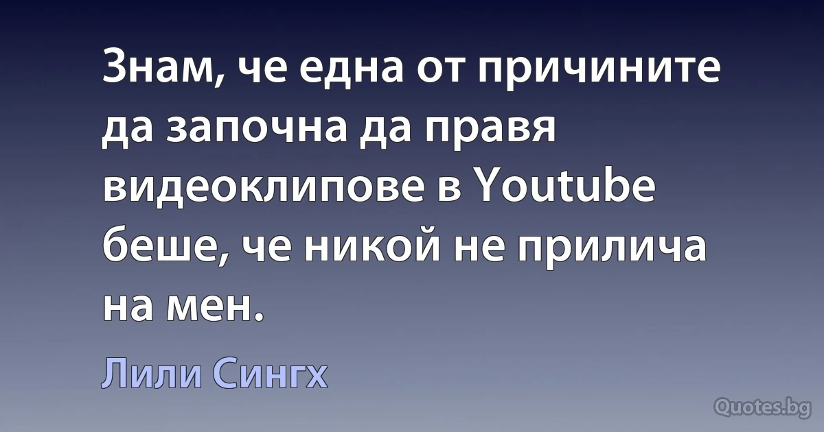 Знам, че една от причините да започна да правя видеоклипове в Youtube беше, че никой не прилича на мен. (Лили Сингх)