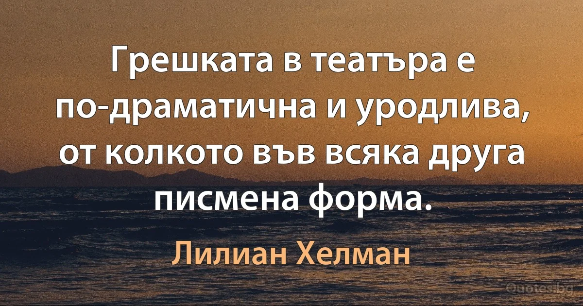 Грешката в театъра е по-драматична и уродлива, от колкото във всяка друга писмена форма. (Лилиан Хелман)