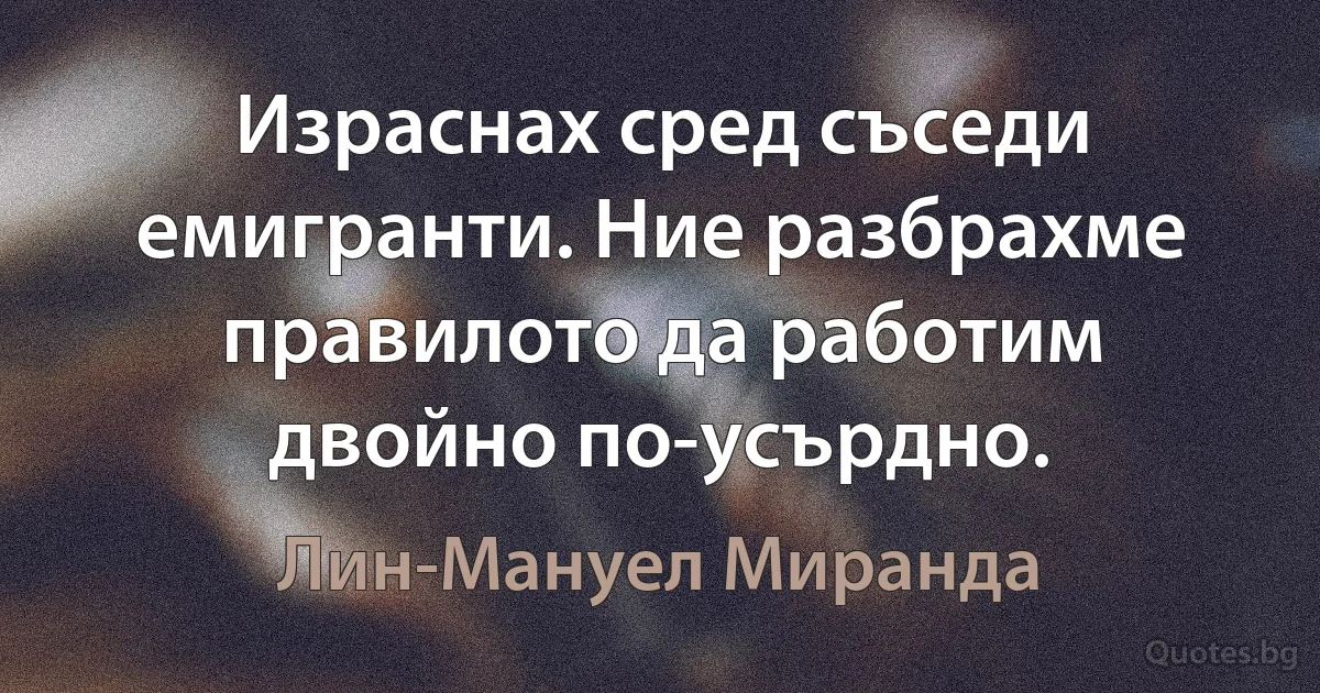 Израснах сред съседи емигранти. Ние разбрахме правилото да работим двойно по-усърдно. (Лин-Мануел Миранда)