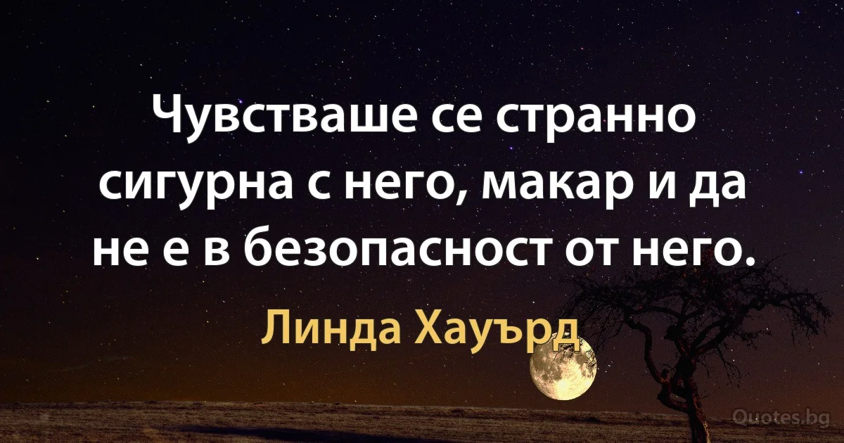 Чувстваше се странно сигурна с него, макар и да не е в безопасност от него. (Линда Хауърд)