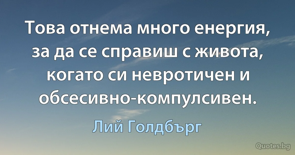 Това отнема много енергия, за да се справиш с живота, когато си невротичен и обсесивно-компулсивен. (Лий Голдбърг)