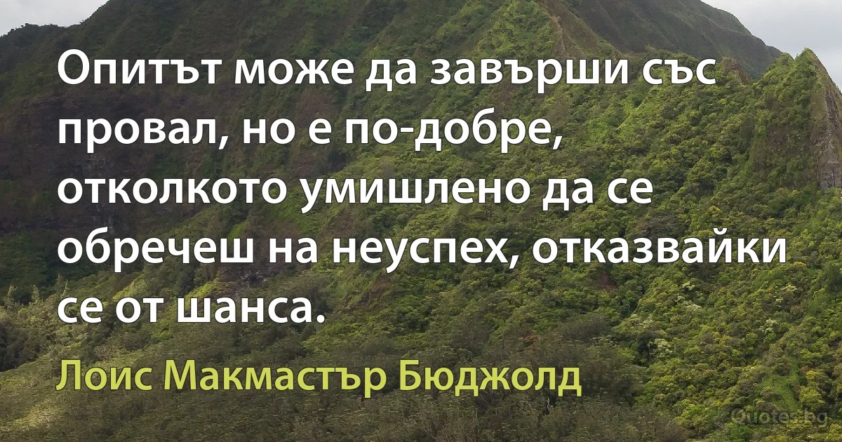 Опитът може да завърши със провал, но е по-добре, отколкото умишлено да се обречеш на неуспех, отказвайки се от шанса. (Лоис Макмастър Бюджолд)