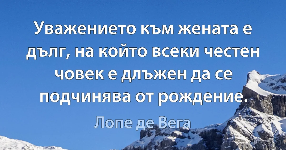 Уважението към жената е дълг, на който всеки честен човек е длъжен да се подчинява от рождение. (Лопе де Вега)