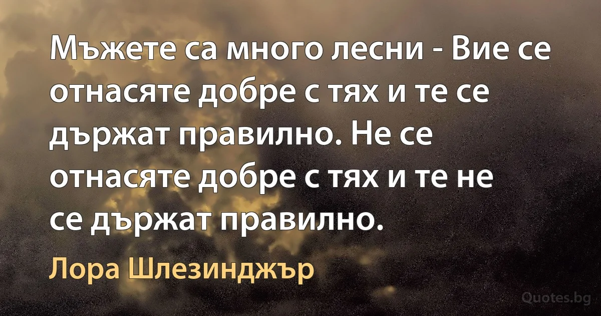 Мъжете са много лесни - Вие се отнасяте добре с тях и те се държат правилно. Не се отнасяте добре с тях и те не се държат правилно. (Лора Шлезинджър)