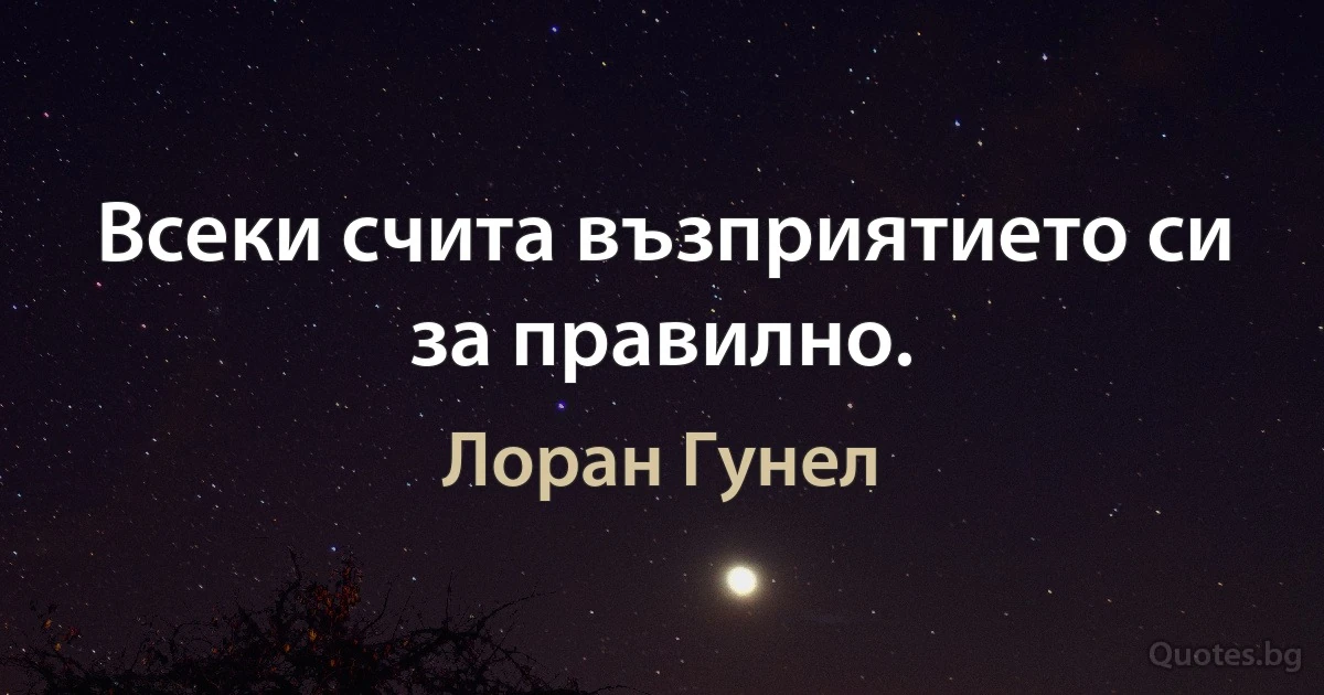 Всеки счита възприятието си за правилно. (Лоран Гунел)