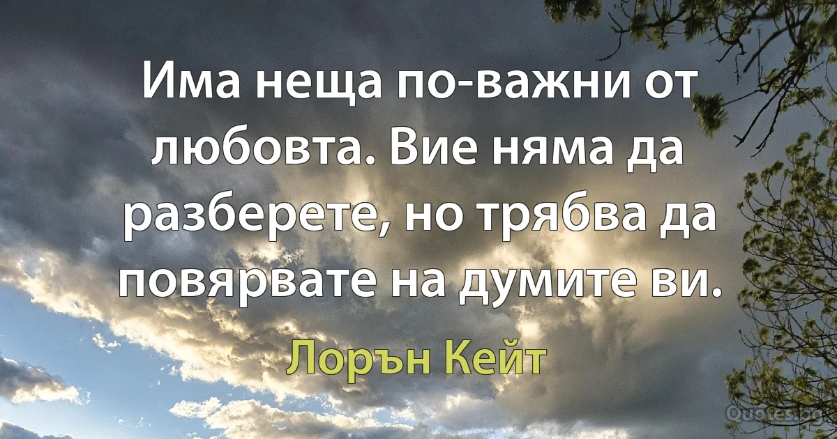 Има неща по-важни от любовта. Вие няма да разберете, но трябва да повярвате на думите ви. (Лорън Кейт)