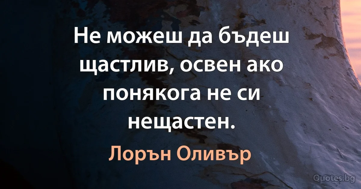 Не можеш да бъдеш щастлив, освен ако понякога не си нещастен. (Лорън Оливър)