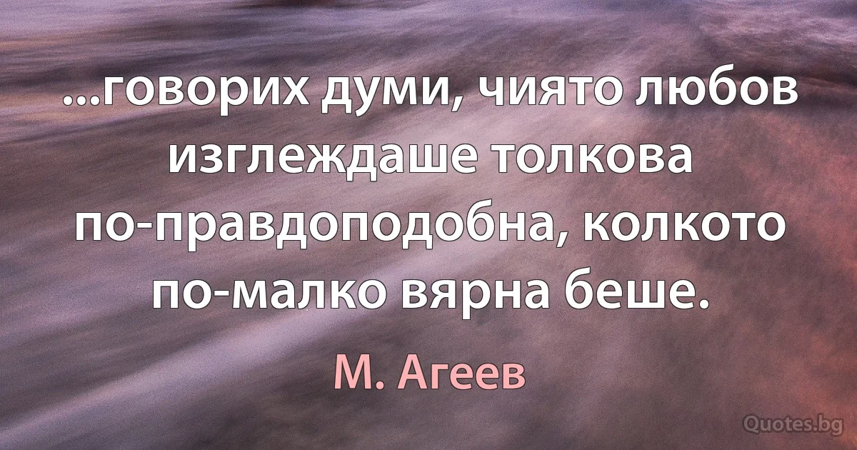 ...говорих думи, чиято любов изглеждаше толкова по-правдоподобна, колкото по-малко вярна беше. (М. Агеев)