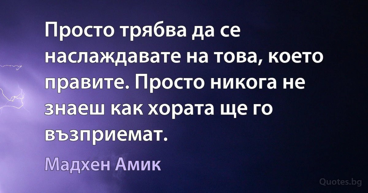 Просто трябва да се наслаждавате на това, което правите. Просто никога не знаеш как хората ще го възприемат. (Мадхен Амик)