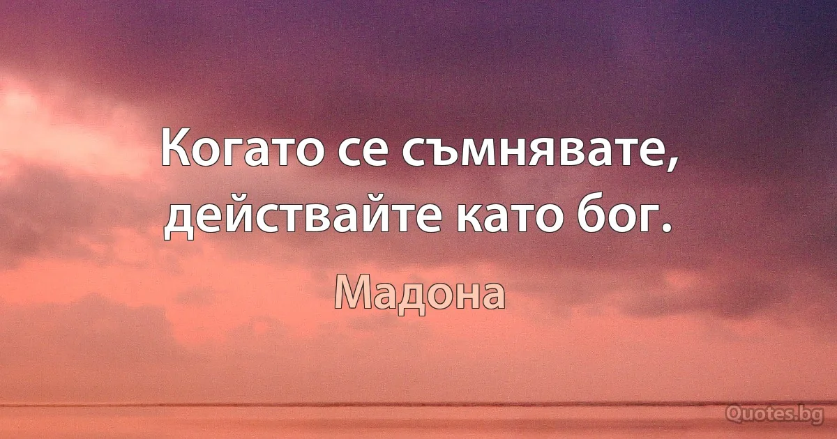 Когато се съмнявате, действайте като бог. (Мадона)