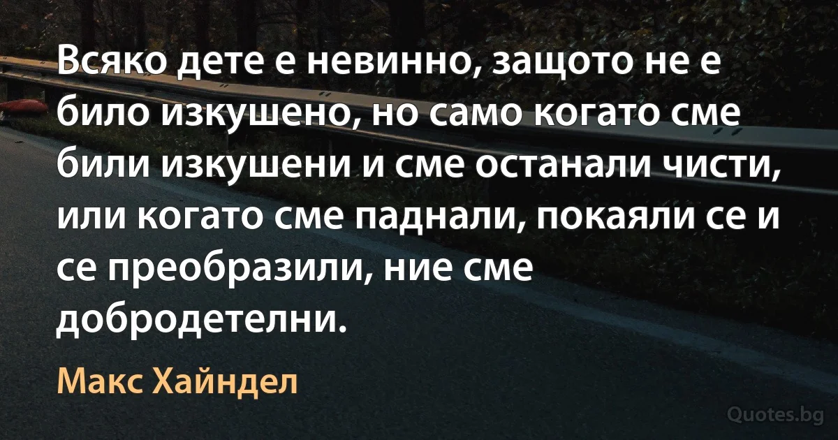 Всяко дете е невинно, защото не е било изкушено, но само когато сме били изкушени и сме останали чисти, или когато сме паднали, покаяли се и се преобразили, ние сме добродетелни. (Макс Хайндел)