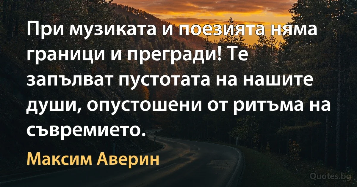 При музиката и поезията няма граници и прегради! Те запълват пустотата на нашите души, опустошени от ритъма на съвремието. (Максим Аверин)