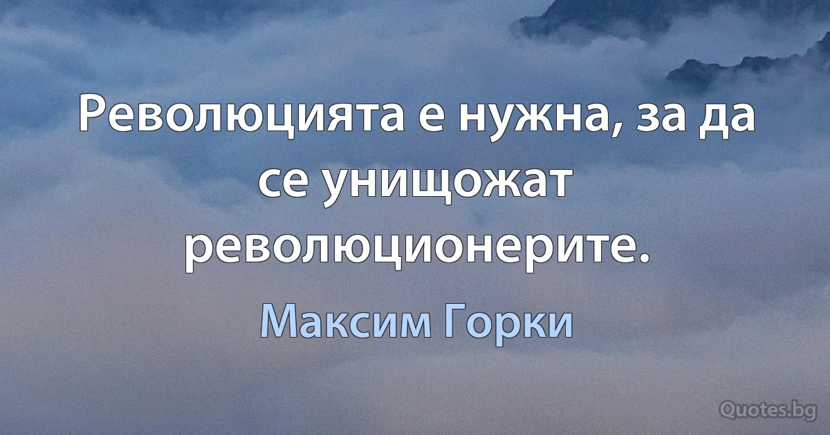 Революцията е нужна, за да се унищожат революционерите. (Максим Горки)