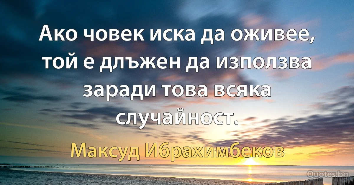 Ако човек иска да оживее, той е длъжен да използва заради това всяка случайност. (Максуд Ибрахимбеков)