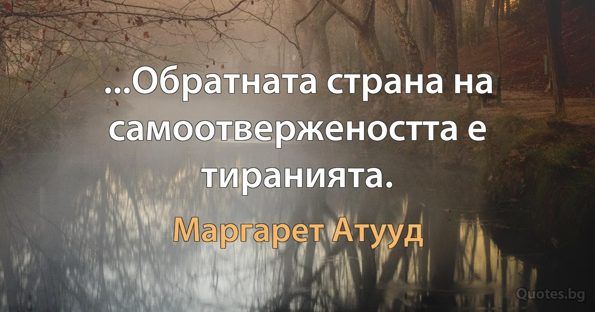 ...Обратната страна на самоотвержеността е тиранията. (Маргарет Атууд)