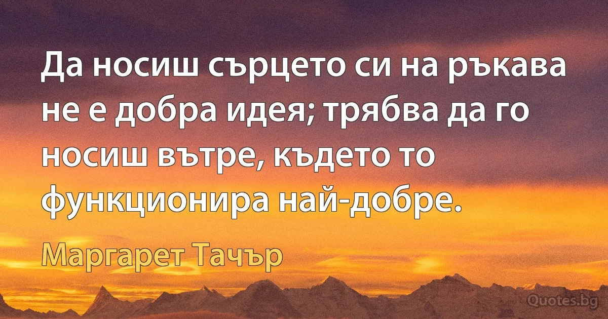 Да носиш сърцето си на ръкава не е добра идея; трябва да го носиш вътре, където то функционира най-добре. (Маргарет Тачър)