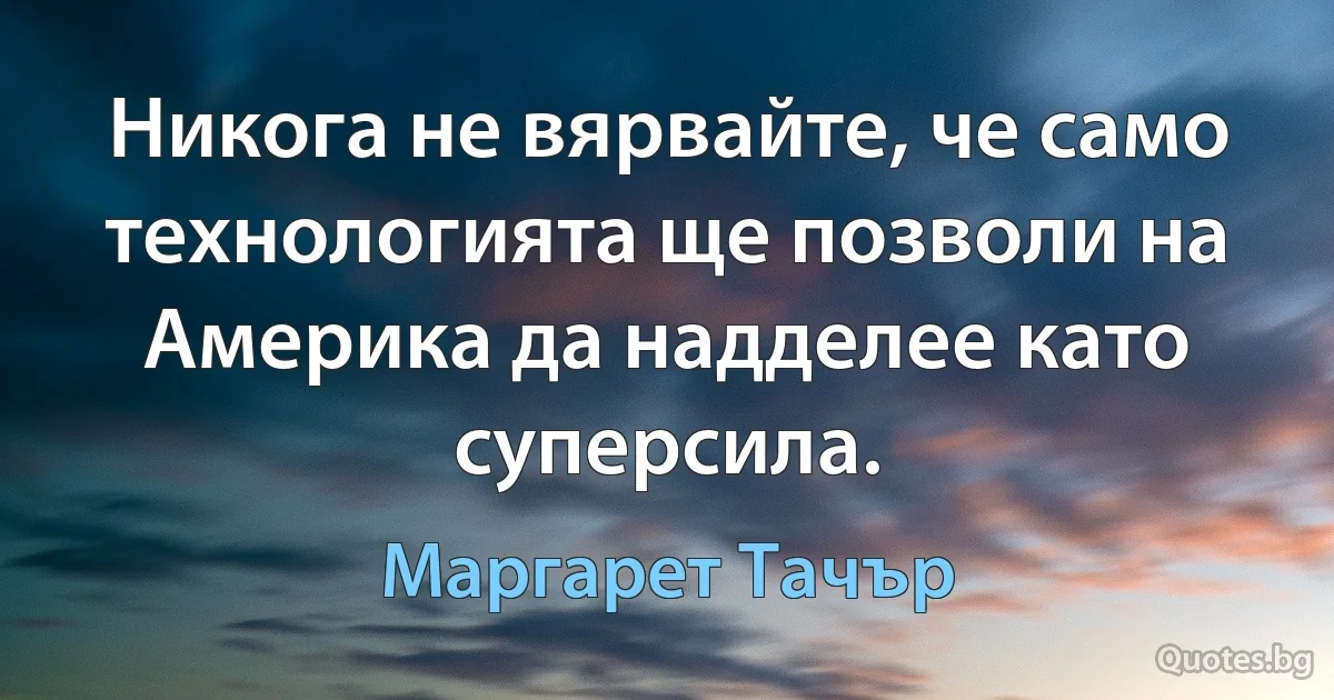 Никога не вярвайте, че само технологията ще позволи на Америка да надделее като суперсила. (Маргарет Тачър)