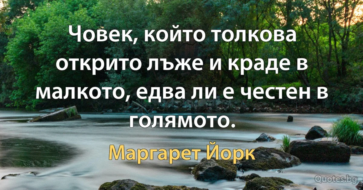 Човек, който толкова открито лъже и краде в малкото, едва ли е честен в голямото. (Маргарет Йорк)