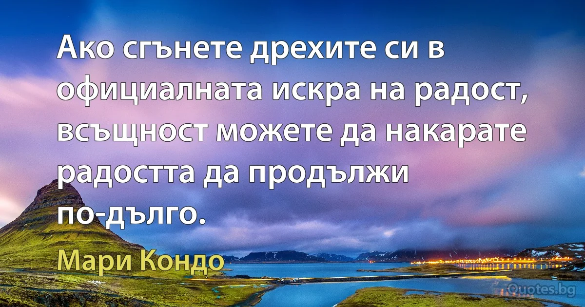 Ако сгънете дрехите си в официалната искра на радост, всъщност можете да накарате радостта да продължи по-дълго. (Мари Кондо)