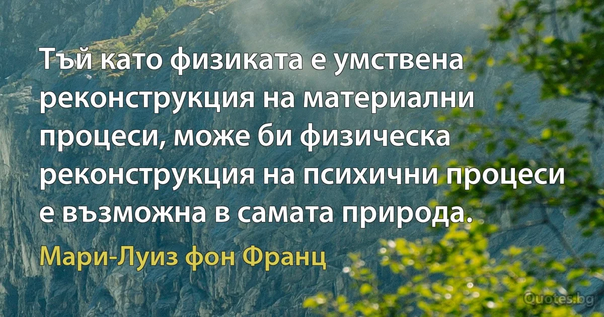 Тъй като физиката е умствена реконструкция на материални процеси, може би физическа реконструкция на психични процеси е възможна в самата природа. (Мари-Луиз фон Франц)