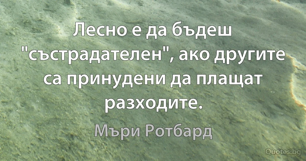 Лесно е да бъдеш "състрадателен", ако другите са принудени да плащат разходите. (Мъри Ротбард)